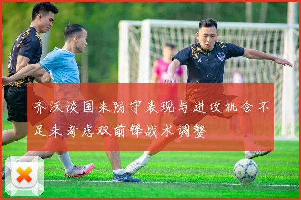 齐沃谈国米防守表现与进攻机会不足未考虑双前锋战术调整