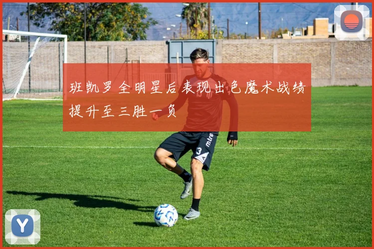 班凯罗全明星后表现出色魔术战绩提升至三胜一负