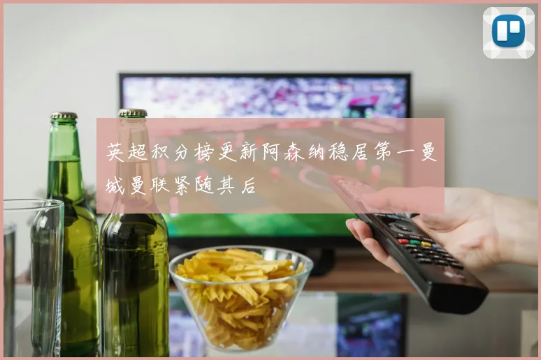 英超积分榜更新阿森纳稳居第一曼城曼联紧随其后