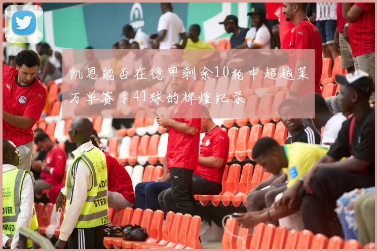凯恩能否在德甲剩余10轮中超越莱万单赛季41球的辉煌纪录