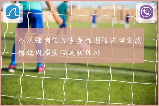 齐沃强调信念重要性期待次回合战博德闪耀实现逆转目标