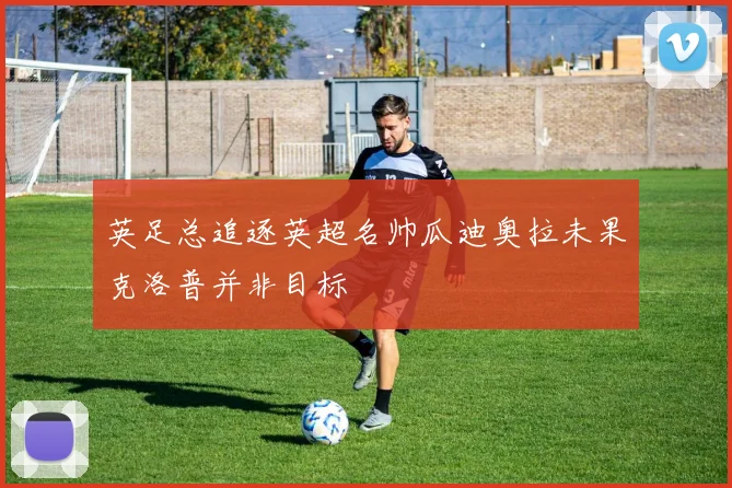 英足总追逐英超名帅瓜迪奥拉未果克洛普并非目标