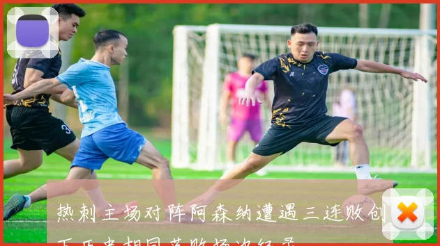 热刺主场对阵阿森纳遭遇三连败创下历史相同落败场次纪录