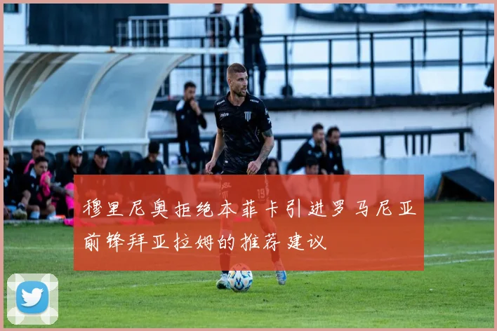 穆里尼奥拒绝本菲卡引进罗马尼亚前锋拜亚拉姆的推荐建议