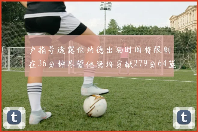 卢指导透露伦纳德出场时间将限制在36分钟尽管他场均贡献279分64篮板37助攻