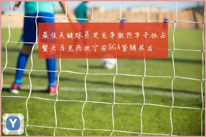 最佳关键球员奖竞争激烈华子独占鳌头马克西坎宁安SGA紧随其后