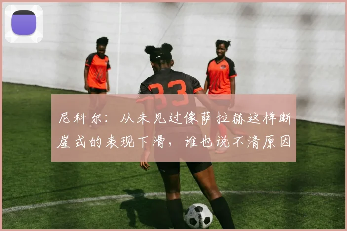 尼科尔：从未见过像萨拉赫这样断崖式的表现下滑，谁也说不清原因