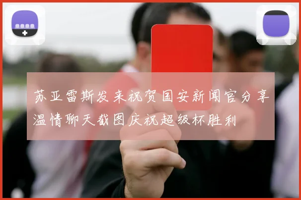 苏亚雷斯发来祝贺国安新闻官分享温情聊天截图庆祝超级杯胜利