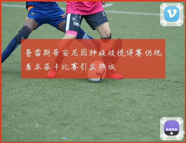 普雷斯蒂安尼因种族歧视停赛仍观看本菲卡比赛引发热议
