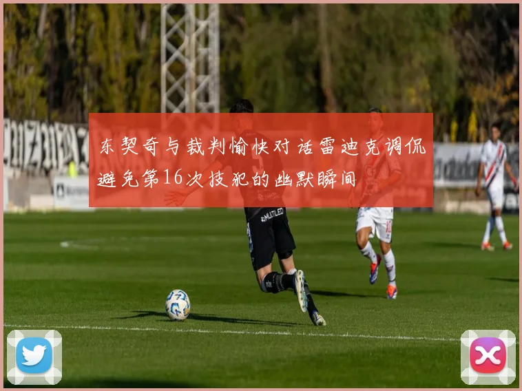东契奇与裁判愉快对话雷迪克调侃避免第16次技犯的幽默瞬间