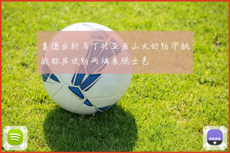 基德分析马丁对亚历山大的防守挑战称其攻防两端表现出色