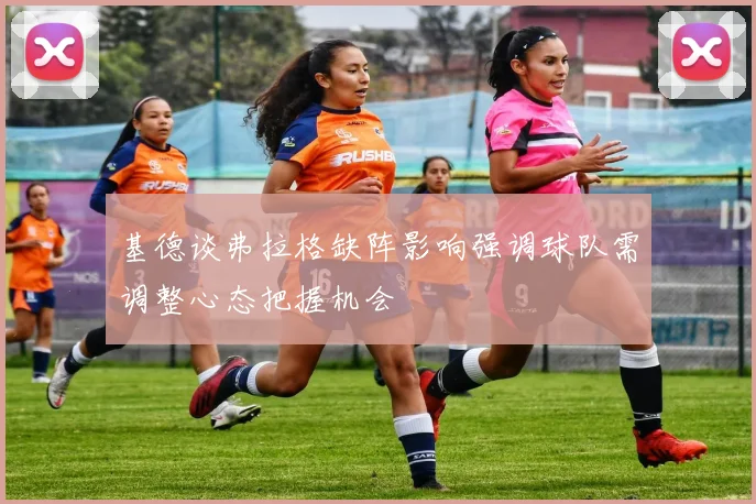 基德谈弗拉格缺阵影响强调球队需调整心态把握机会