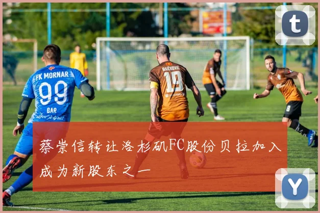 蔡崇信转让洛杉矶FC股份贝拉加入成为新股东之一