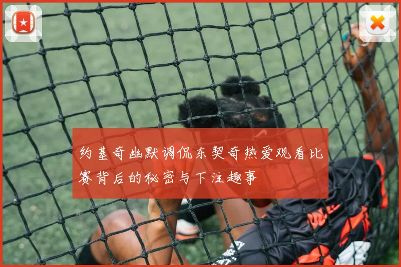 约基奇幽默调侃东契奇热爱观看比赛背后的秘密与下注趣事