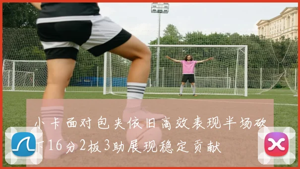 小卡面对包夹依旧高效表现半场砍下16分2板3助展现稳定贡献