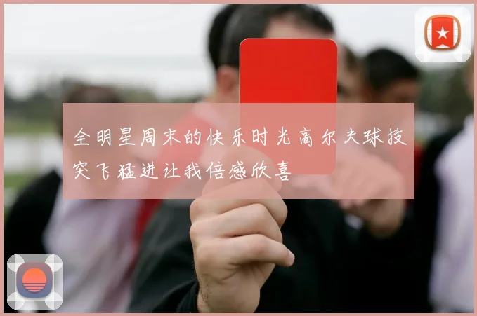全明星周末的快乐时光高尔夫球技突飞猛进让我倍感欣喜