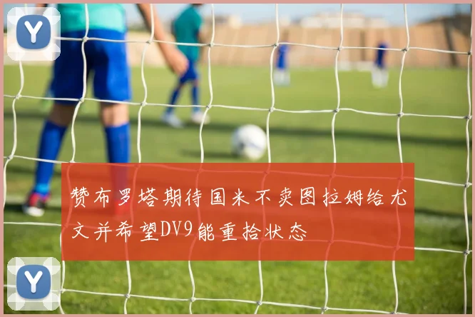 赞布罗塔期待国米不卖图拉姆给尤文并希望DV9能重拾状态