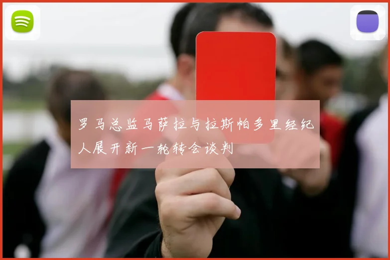 罗马总监马萨拉与拉斯帕多里经纪人展开新一轮转会谈判