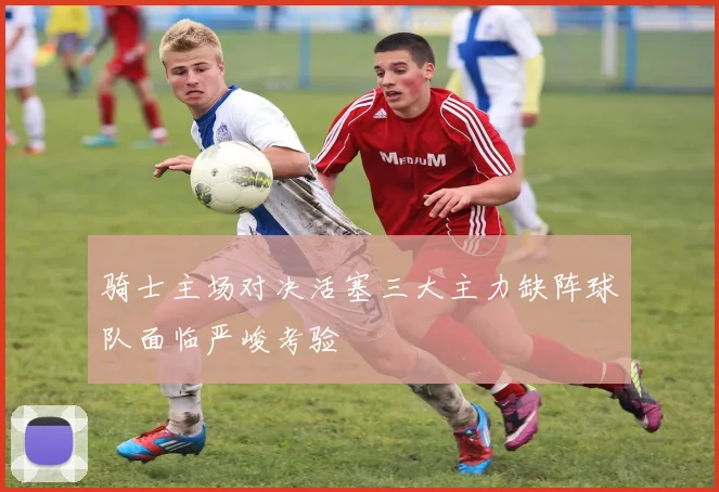 骑士主场对决活塞三大主力缺阵球队面临严峻考验