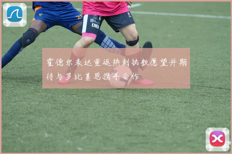 霍德尔表达重返热刺执教愿望并期待与罗比基恩携手合作