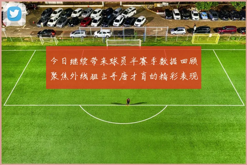 今日继续带来球员半赛季数据回顾聚焦外线狙击手唐才育的精彩表现与成长