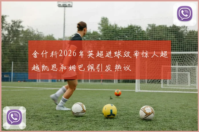 舍什科2026年英超进球效率惊人超越凯恩和姆巴佩引发热议