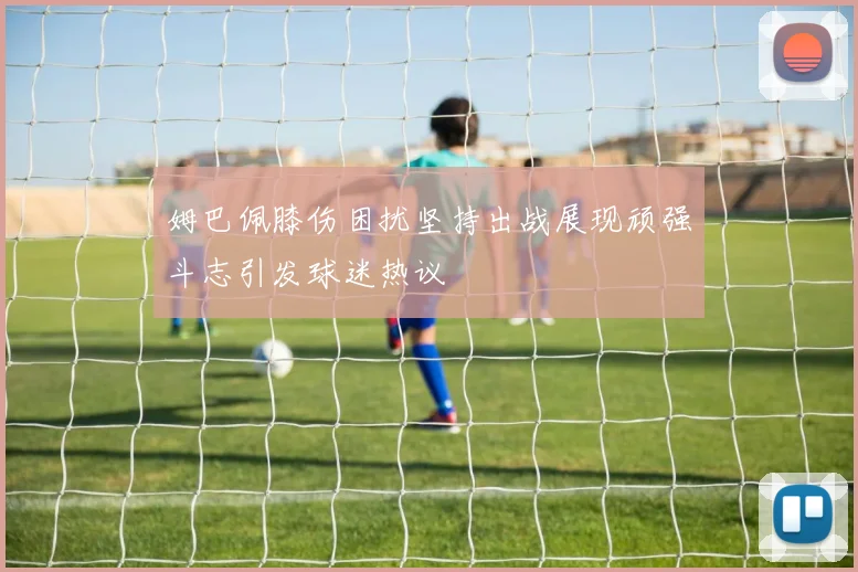 姆巴佩膝伤困扰坚持出战展现顽强斗志引发球迷热议