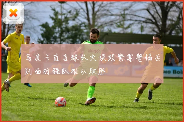 乌度卡直言球队失误频繁需警惕否则面对强队难以取胜